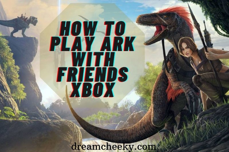 How To Play Ark With Friends Xbox, Ps4, PC 2022?